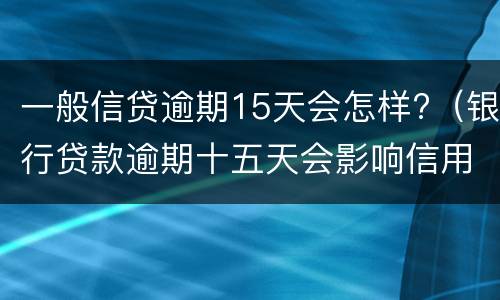 一般信贷逾期15天会怎样?（银行贷款逾期十五天会影响信用吗）