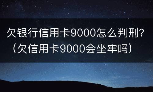 欠银行信用卡9000怎么判刑？（欠信用卡9000会坐牢吗）