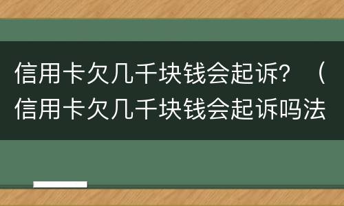 信用卡欠几千块钱会起诉？（信用卡欠几千块钱会起诉吗法律依据）