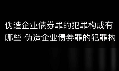 伪造企业债券罪的犯罪构成有哪些 伪造企业债券罪的犯罪构成有哪些行为