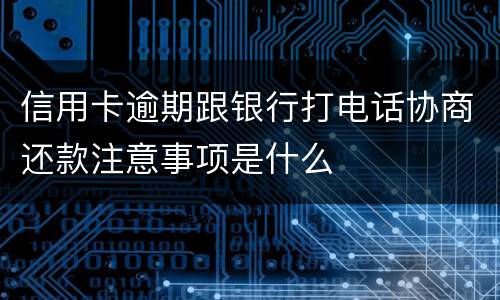 信用卡逾期跟银行打电话协商还款注意事项是什么