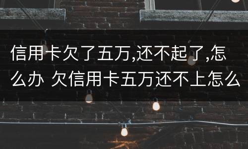 信用卡欠了五万,还不起了,怎么办 欠信用卡五万还不上怎么办