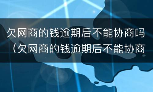 欠网商的钱逾期后不能协商吗（欠网商的钱逾期后不能协商吗为什么）