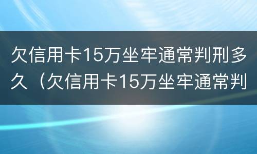 欠信用卡15万坐牢通常判刑多久（欠信用卡15万坐牢通常判刑多久呢）