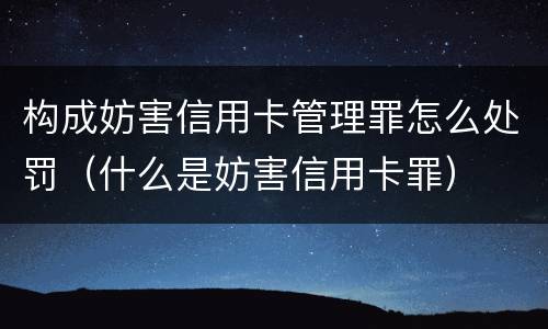 构成妨害信用卡管理罪怎么处罚（什么是妨害信用卡罪）