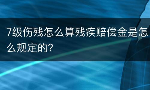 7级伤残怎么算残疾赔偿金是怎么规定的？