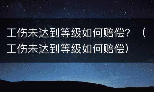 工伤未达到等级如何赔偿？（工伤未达到等级如何赔偿）