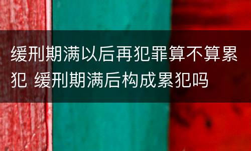 缓刑期满以后再犯罪算不算累犯 缓刑期满后构成累犯吗