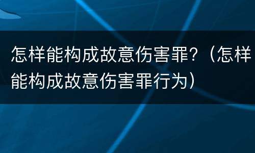怎样能构成故意伤害罪?（怎样能构成故意伤害罪行为）