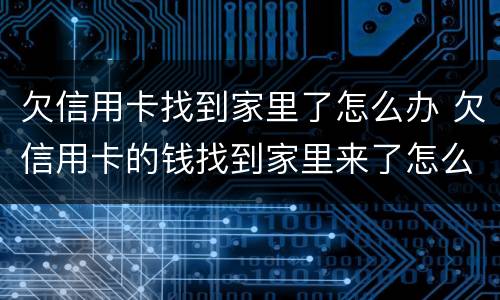 欠信用卡找到家里了怎么办 欠信用卡的钱找到家里来了怎么办