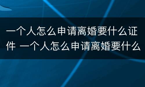 一个人怎么申请离婚要什么证件 一个人怎么申请离婚要什么证件呢