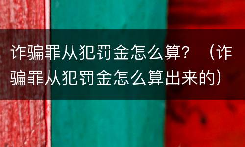 诈骗罪从犯罚金怎么算？（诈骗罪从犯罚金怎么算出来的）