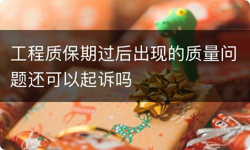 工程质保期过后出现的质量问题还可以起诉吗