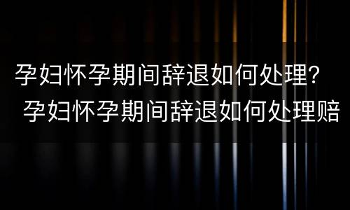 孕妇怀孕期间辞退如何处理？ 孕妇怀孕期间辞退如何处理赔偿