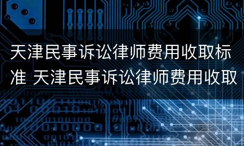 天津民事诉讼律师费用收取标准 天津民事诉讼律师费用收取标准最新