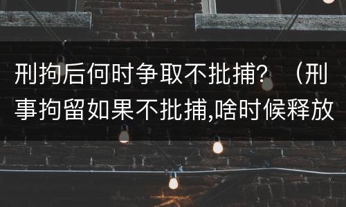 刑拘后何时争取不批捕？（刑事拘留如果不批捕,啥时候释放）