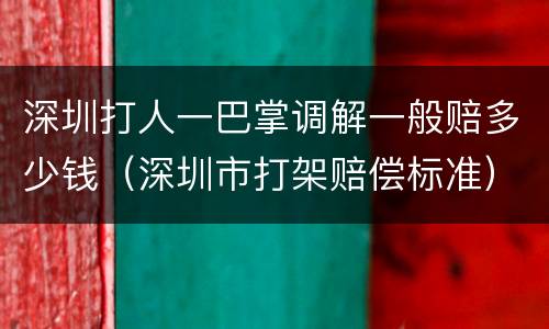 深圳打人一巴掌调解一般赔多少钱（深圳市打架赔偿标准）