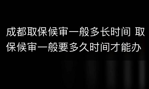 成都取保候审一般多长时间 取保候审一般要多久时间才能办理成功