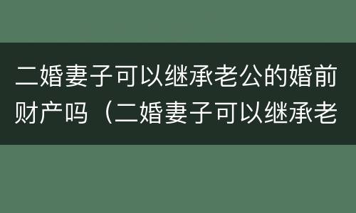二婚妻子可以继承老公的婚前财产吗（二婚妻子可以继承老公的婚前财产吗视频）