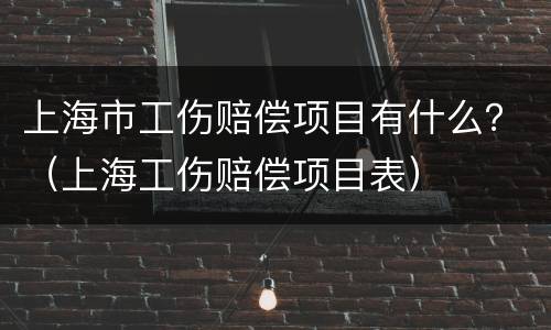 上海市工伤赔偿项目有什么?(上海工伤赔偿项目表)