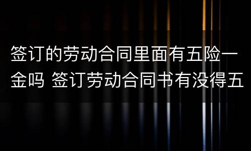 签订的劳动合同里面有五险一金吗 签订劳动合同书有没得五险