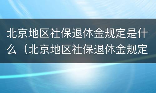 北京地区社保退休金规定是什么（北京地区社保退休金规定是什么样的）
