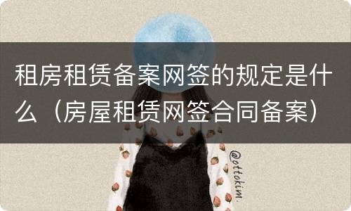 租房租赁备案网签的规定是什么（房屋租赁网签合同备案）