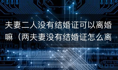 夫妻二人没有结婚证可以离婚嘛（两夫妻没有结婚证怎么离婚）