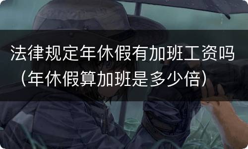 法律规定年休假有加班工资吗（年休假算加班是多少倍）