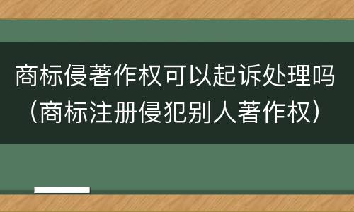 商标侵著作权可以起诉处理吗（商标注册侵犯别人著作权）