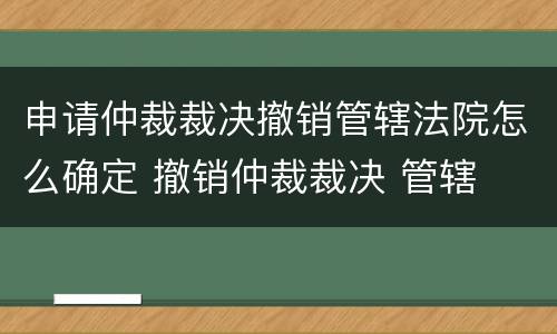 申请仲裁裁决撤销管辖法院怎么确定 撤销仲裁裁决 管辖