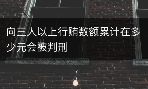 向三人以上行贿数额累计在多少元会被判刑