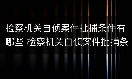 检察机关自侦案件批捕条件有哪些 检察机关自侦案件批捕条件有哪些要求
