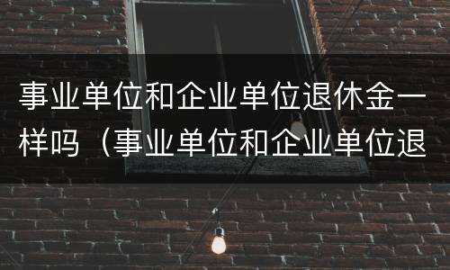 事业单位和企业单位退休金一样吗（事业单位和企业单位退休金一样吗知乎）