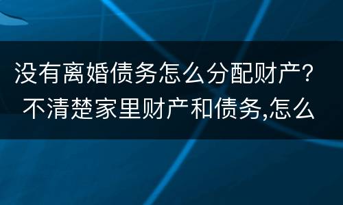 没有离婚债务怎么分配财产？ 不清楚家里财产和债务,怎么离婚
