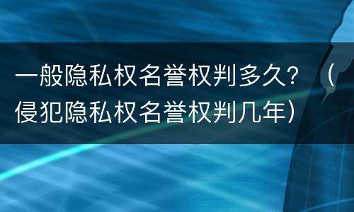 一般隐私权名誉权判多久？（侵犯隐私权名誉权判几年）