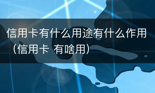 信用卡有什么用途有什么作用（信用卡 有啥用）