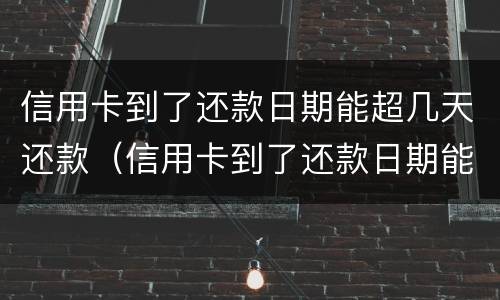 信用卡到了还款日期能超几天还款（信用卡到了还款日期能超几天还款中信）