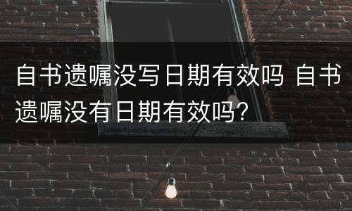 自书遗嘱没写日期有效吗 自书遗嘱没有日期有效吗?