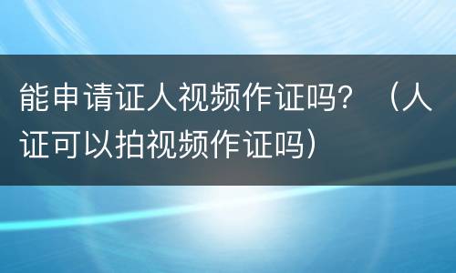 能申请证人视频作证吗？（人证可以拍视频作证吗）