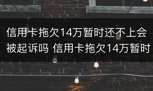 信用卡拖欠14万暂时还不上会被起诉吗 信用卡拖欠14万暂时还不上会被起诉吗