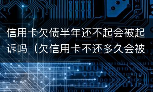 信用卡欠债半年还不起会被起诉吗（欠信用卡不还多久会被起诉）