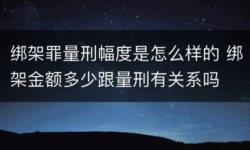 绑架罪量刑幅度是怎么样的 绑架金额多少跟量刑有关系吗