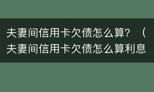 夫妻间信用卡欠债怎么算？（夫妻间信用卡欠债怎么算利息）