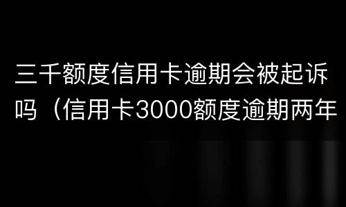 三千额度信用卡逾期会被起诉吗（信用卡3000额度逾期两年）