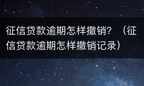 征信贷款逾期怎样撤销？（征信贷款逾期怎样撤销记录）