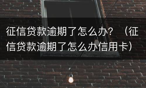 征信贷款逾期了怎么办？（征信贷款逾期了怎么办信用卡）