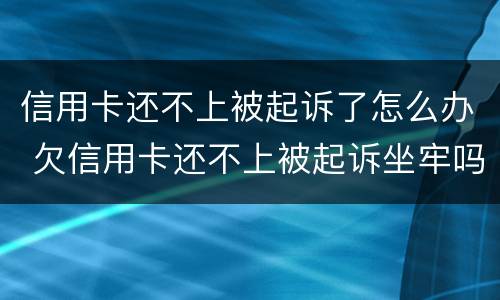 信用卡还不上被起诉了怎么办 欠信用卡还不上被起诉坐牢吗