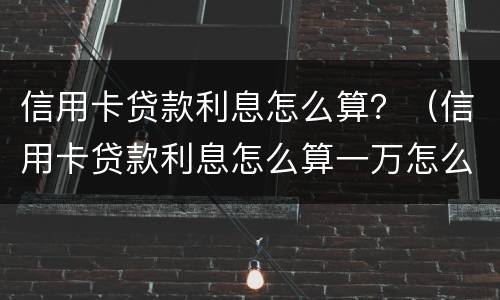 信用卡贷款利息怎么算？（信用卡贷款利息怎么算一万怎么算）