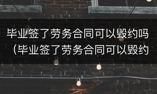 毕业签了劳务合同可以毁约吗（毕业签了劳务合同可以毁约吗知乎）